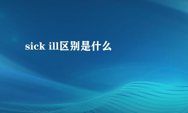 sick ill区别是什么