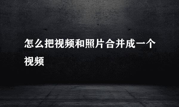 怎么把视频和照片合并成一个视频