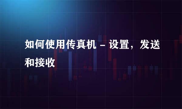 如何使用传真机 - 设置，发送和接收