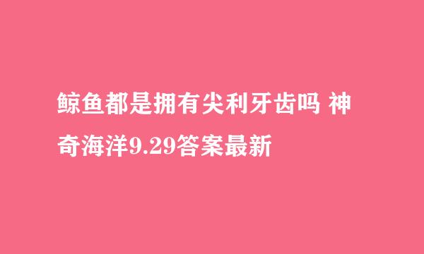 鲸鱼都是拥有尖利牙齿吗 神奇海洋9.29答案最新