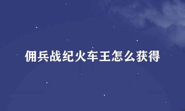 佣兵战纪火车王怎么获得