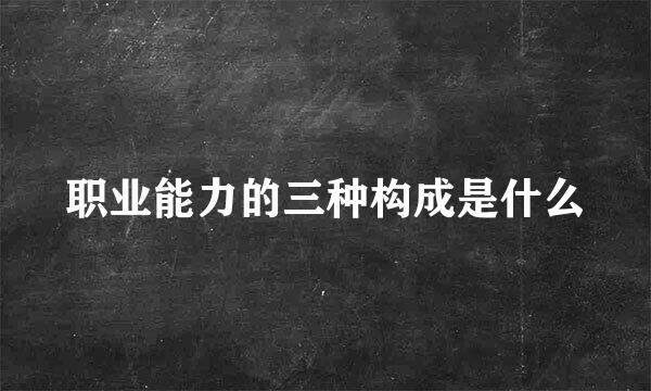职业能力的三种构成是什么