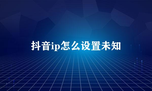 抖音ip怎么设置未知