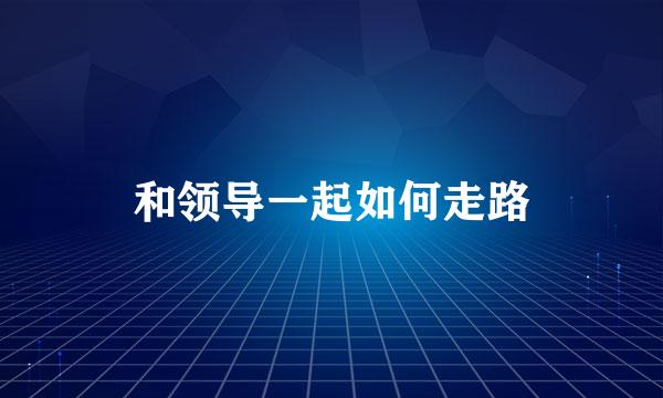 和领导一起如何走路