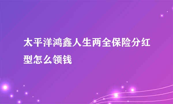 太平洋鸿鑫人生两全保险分红型怎么领钱