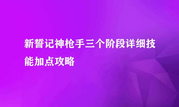 新誓记神枪手三个阶段详细技能加点攻略