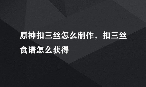 原神扣三丝怎么制作，扣三丝食谱怎么获得
