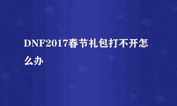 DNF2017春节礼包打不开怎么办
