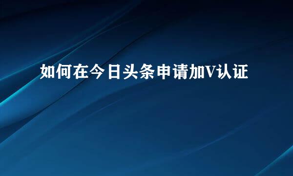 如何在今日头条申请加V认证