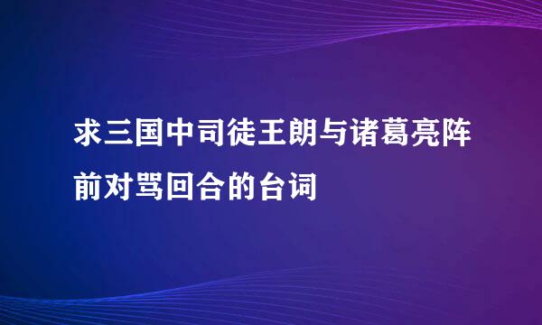 求三国中司徒王朗与诸葛亮阵前对骂回合的台词