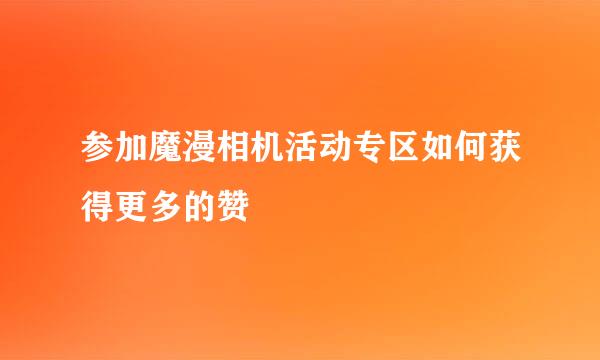 参加魔漫相机活动专区如何获得更多的赞