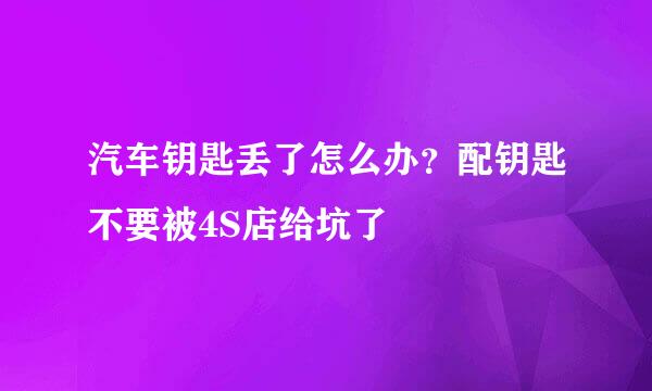 汽车钥匙丢了怎么办？配钥匙不要被4S店给坑了