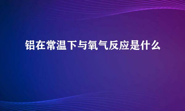 铝在常温下与氧气反应是什么