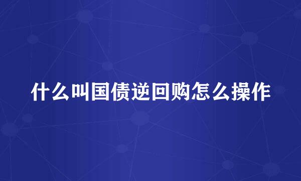 什么叫国债逆回购怎么操作