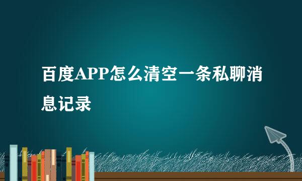 百度APP怎么清空一条私聊消息记录