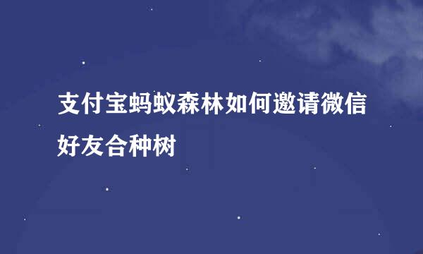 支付宝蚂蚁森林如何邀请微信好友合种树