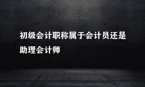 初级会计职称属于会计员还是助理会计师