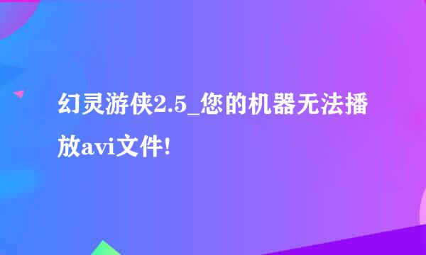幻灵游侠2.5_您的机器无法播放avi文件!
