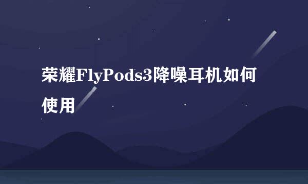 荣耀FlyPods3降噪耳机如何使用