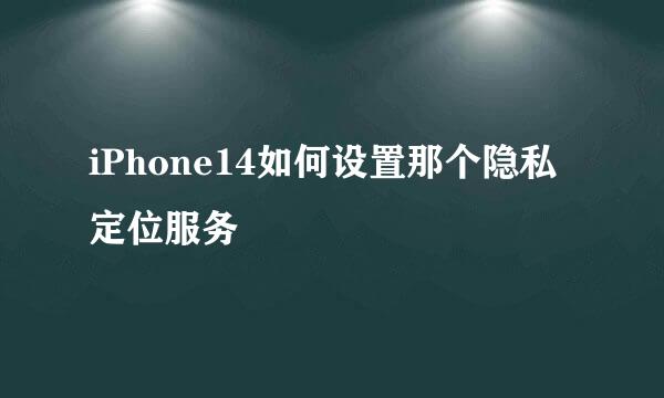 iPhone14如何设置那个隐私定位服务