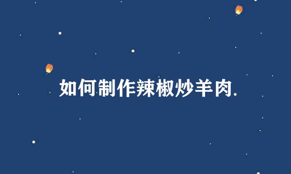 如何制作辣椒炒羊肉