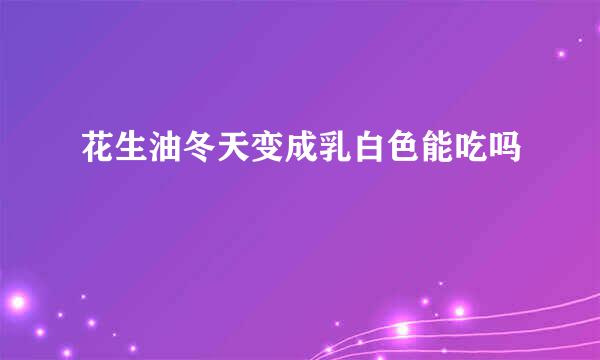 花生油冬天变成乳白色能吃吗