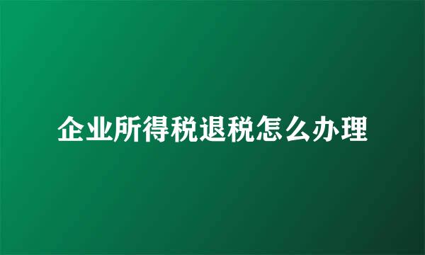 企业所得税退税怎么办理
