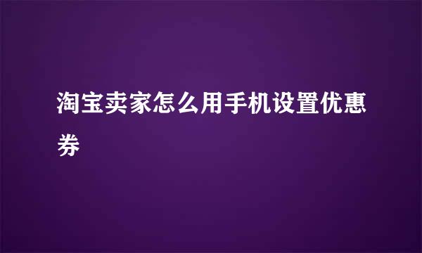 淘宝卖家怎么用手机设置优惠券