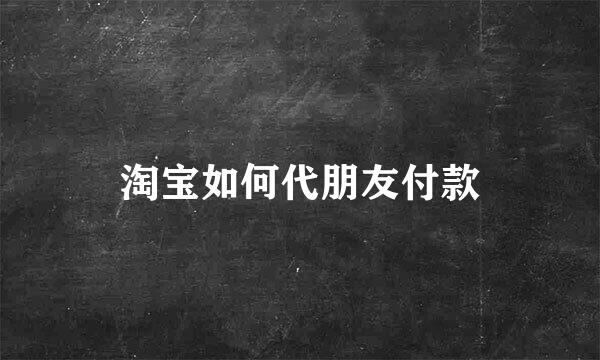 淘宝如何代朋友付款