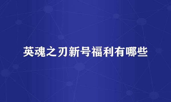 英魂之刃新号福利有哪些