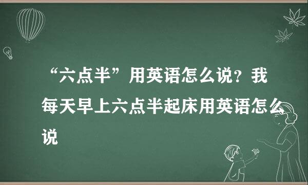 “六点半”用英语怎么说?我每天早上六点半起床用英语怎么说