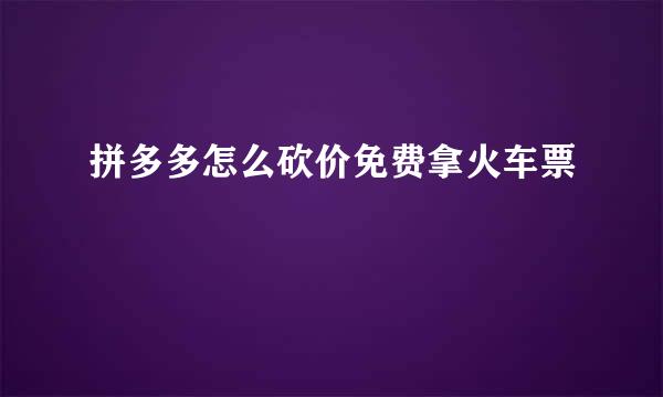 拼多多怎么砍价免费拿火车票