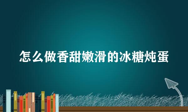 怎么做香甜嫩滑的冰糖炖蛋