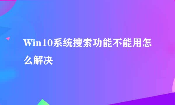 Win10系统搜索功能不能用怎么解决