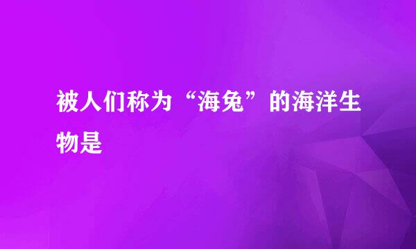 被人们称为“海兔”的海洋生物是