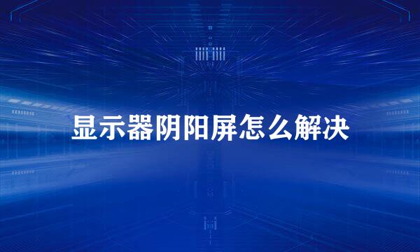 显示器阴阳屏怎么解决