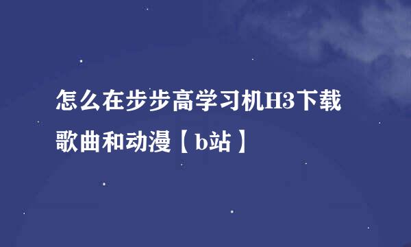 怎么在步步高学习机H3下载歌曲和动漫【b站】