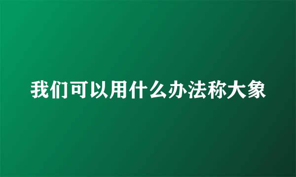 我们可以用什么办法称大象