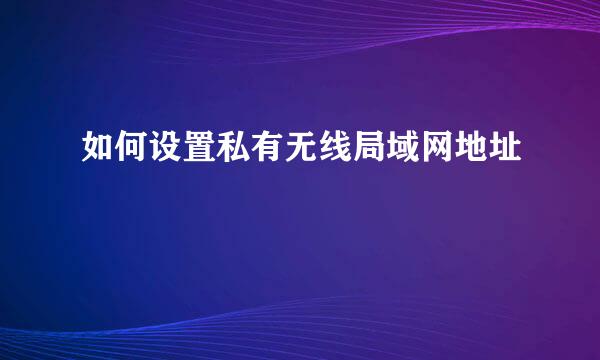 如何设置私有无线局域网地址