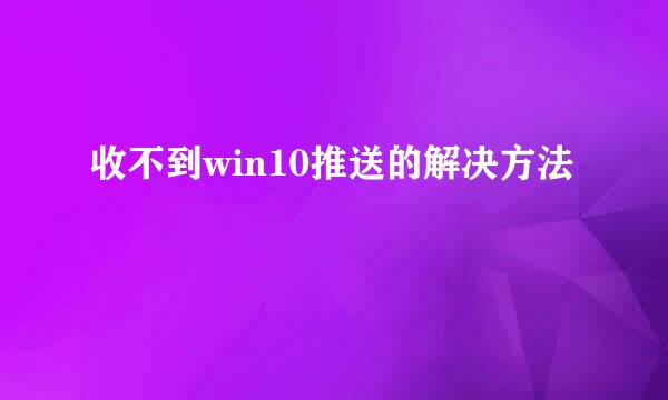 收不到win10推送的解决方法