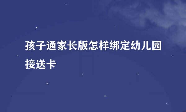 孩子通家长版怎样绑定幼儿园接送卡