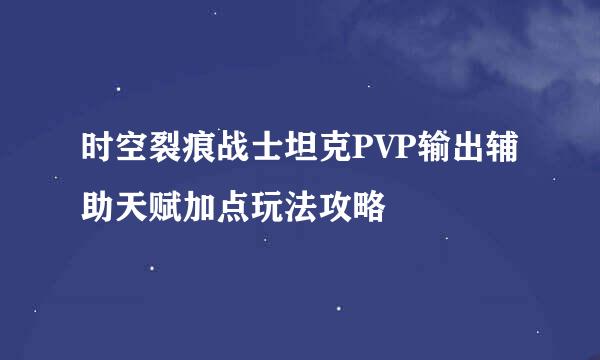 时空裂痕战士坦克PVP输出辅助天赋加点玩法攻略