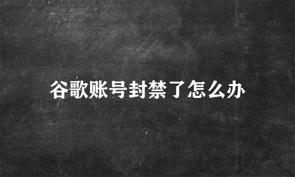 谷歌账号封禁了怎么办
