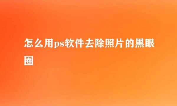 怎么用ps软件去除照片的黑眼圈