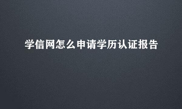 学信网怎么申请学历认证报告