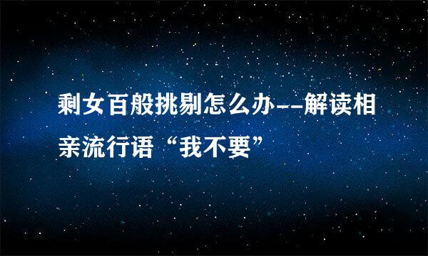 剩女百般挑剔怎么办--解读相亲流行语“我不要”