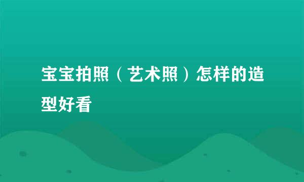 宝宝拍照（艺术照）怎样的造型好看