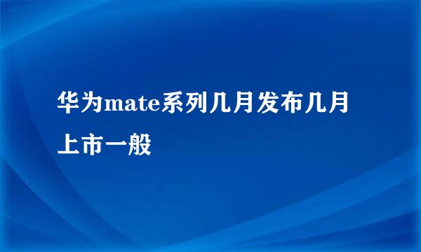 华为mate系列几月发布几月上市一般