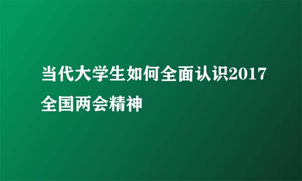 当代大学生如何全面认识2017全国两会精神
