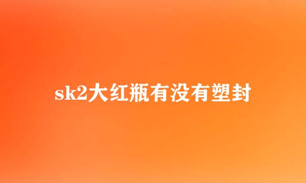 sk2大红瓶有没有塑封